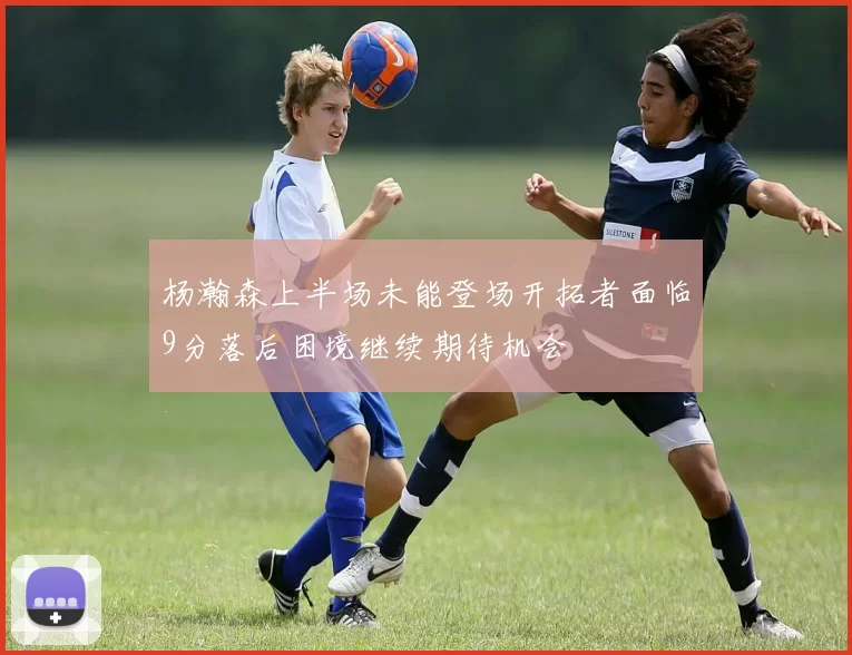 杨瀚森上半场未能登场开拓者面临9分落后困境继续期待机会