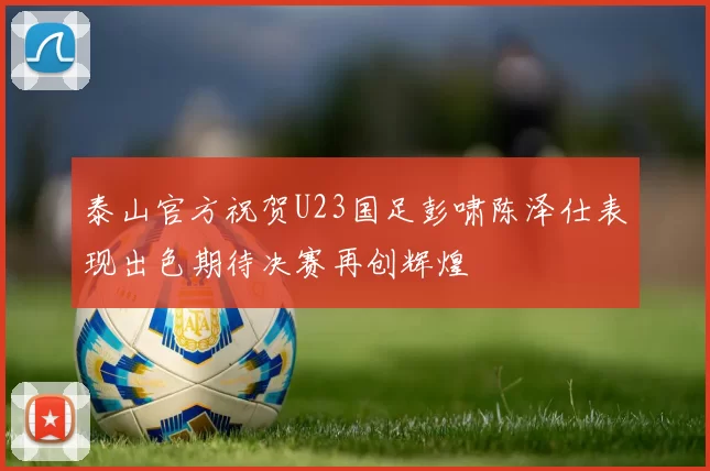 泰山官方祝贺U23国足彭啸陈泽仕表现出色期待决赛再创辉煌