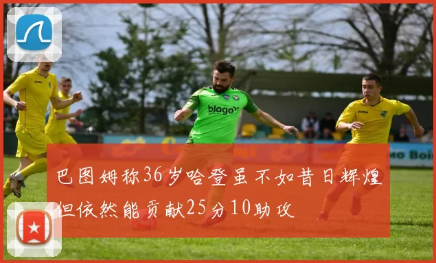 巴图姆称36岁哈登虽不如昔日辉煌但依然能贡献25分10助攻