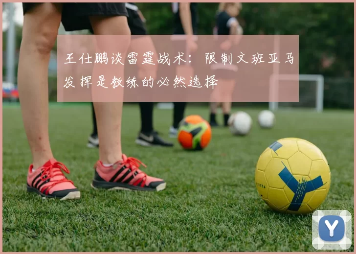 王仕鹏谈雷霆战术：限制文班亚马发挥是教练的必然选择