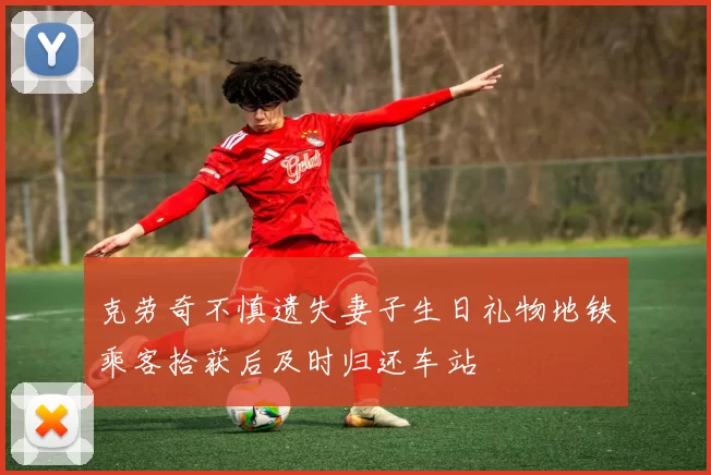 克劳奇不慎遗失妻子生日礼物地铁乘客拾获后及时归还车站
