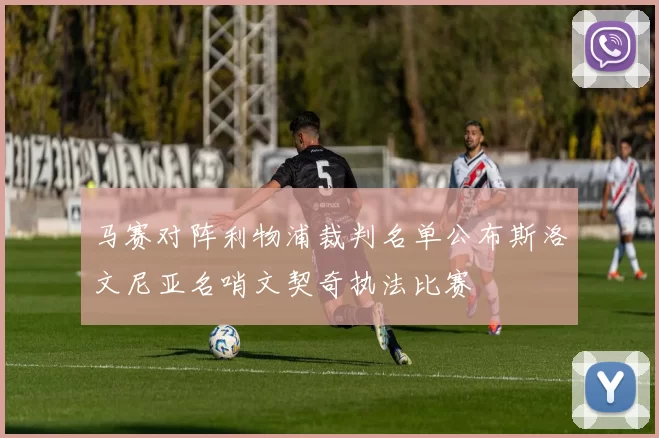 马赛对阵利物浦裁判名单公布斯洛文尼亚名哨文契奇执法比赛