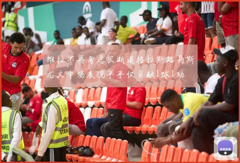 维拉不再考虑买断道格拉斯路易斯尤文中场表现平平仅贡献1球1助