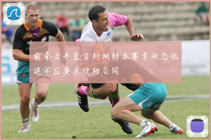 前拳击手直言科纳特本赛季状态低迷不应要求续约合同