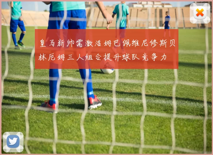 皇马新帅需激活姆巴佩维尼修斯贝林厄姆三人组合提升球队竞争力