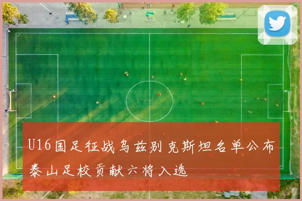 U16国足征战乌兹别克斯坦名单公布泰山足校贡献六将入选