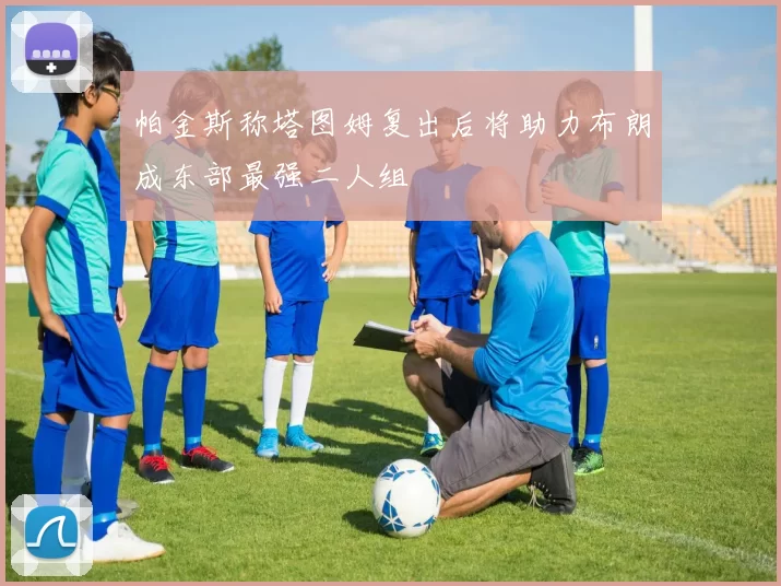帕金斯称塔图姆复出后将助力布朗成东部最强二人组