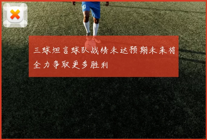 三球坦言球队战绩未达预期未来将全力争取更多胜利