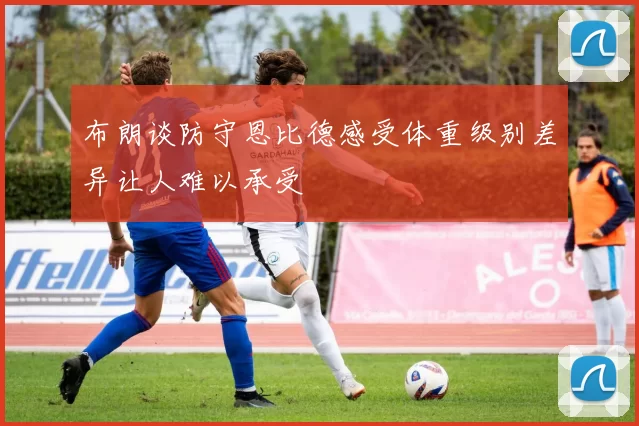 布朗谈防守恩比德感受体重级别差异让人难以承受
